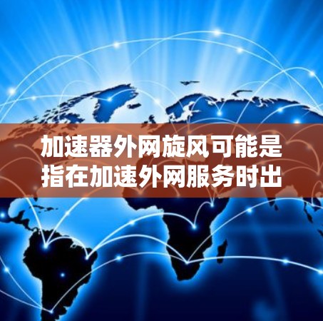 加速器外网旋风可能是指在加速外网服务时出现了一些波动或变化,甚至可能有旋风式的速度提升。以下是一些可能的原因和解决方法 加速器外网旋风可能是指在加速外网服务时出现了一些波动或变化,甚至可能有旋风式的速度提升。以下是一些可能的原因和解决方法