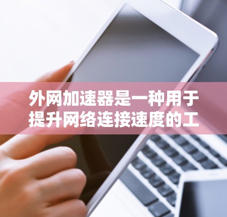 外网加速器是一种用于提升网络连接速度的工具，通常包括多平台支持、自动检测、自动缓存等功能。以下是对外网加速器的评测