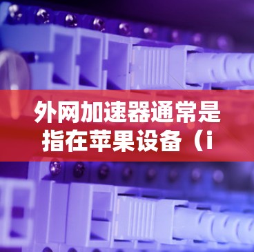 外网加速器通常是指在苹果设备（iPhone 或 iPad）上安装的软件，用于加速外网连接上的数据和文件传输。这些加速器可以帮助你更轻松地在苹果设备上使用外网，节省时间，同时减少网络延迟