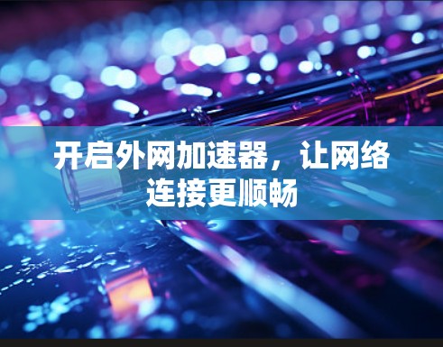 开启外网加速器,让网络连接更顺畅 开启外网加速器,让网络连接更顺畅