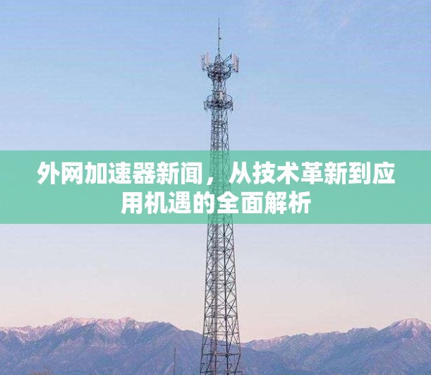 外网加速器新闻，从技术革新到应用机遇的全面解析