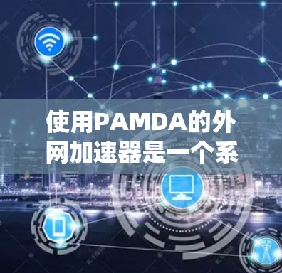 使用PAMDA的外网加速器是一个系统工程，需要综合考虑多个因素来选择适合的工具。以下是一个有条理的总结，帮助您系统地进行网络优化