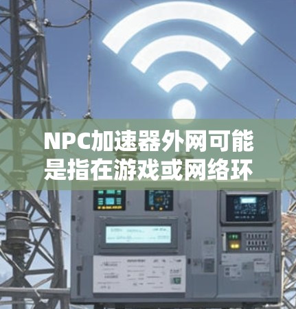 NPC加速器外网可能是指在游戏或网络环境中加速游戏或数据的工具。以下是一些可能的解释和推荐