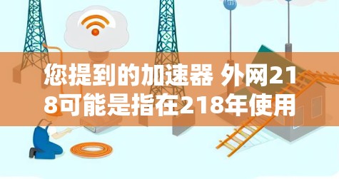 您提到的加速器 外网218可能是指在218年使用网络加速器来提高外网网络速度的工具或软件。218年是互联网发展的一个关键年份，许多用户在218年增强了他们的网络速度和使用效率