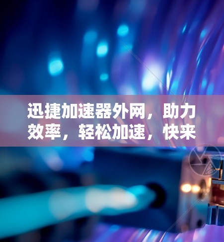 迅捷加速器外网,助力效率,轻松加速,快来下载! 迅捷加速器外网,助力效率,轻松加速,快来下载!