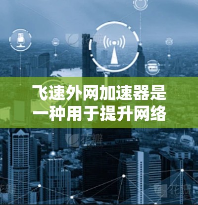 飞速外网加速器是一种用于提升网络连接速度的工具，通常通过优化网络路径来减少延迟和资源消耗。以下是一些详细的步骤和方法来使用飞速外网加速器