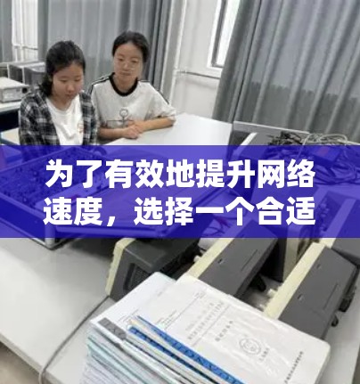 为了有效地提升网络速度，选择一个合适的正版外网加速器是非常重要的。以下是根据你的需求和可能的考虑步骤的建议