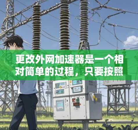 更改外网加速器是一个相对简单的过程，只要按照以下步骤操作即可。以下是一个详细的指南，帮助您完成这个过程