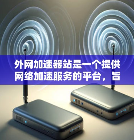 外网加速器站是一个提供网络加速服务的平台，旨在帮助用户快速切换不同国家间的网络。以下是该平台的主要特点和功能