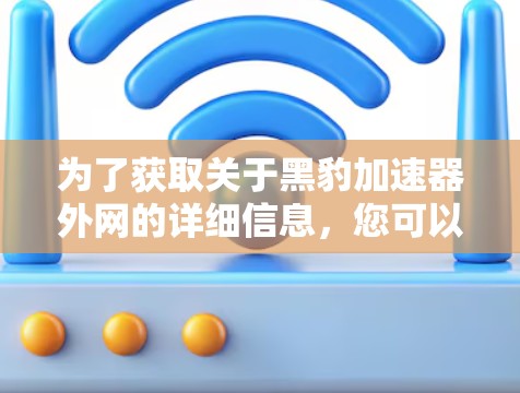 为了获取关于黑豹加速器外网的详细信息，您可以按照以下步骤进行