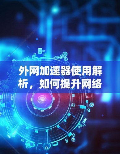 外网加速器使用解析，如何提升网络速度？