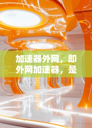 加速器外网，即外网加速器，是一种可以在外部设备（如手机或电脑）上运行的加速器应用。这些加速器通常用于提升游戏性能、提升网页浏览速度等。然而，加速器外网可能面临以下限制