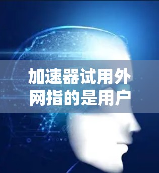加速器试用外网指的是用户在特定的外网环境下测试或使用某个加速工具,以评估其性能和速度提升效果。以下是对该表述的详细解释 加速器试用外网指的是用户在特定的外网环境下测试或使用某个加速工具,以评估其性能和速度提升效果。以下是对该表述的详细解释