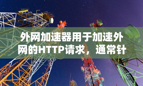 外网加速器用于加速外网的HTTP请求,通常针对外部互联网环境。以下是解决外网加速器问题的步骤 外网加速器用于加速外网的HTTP请求,通常针对外部互联网环境。以下是解决外网加速器问题的步骤