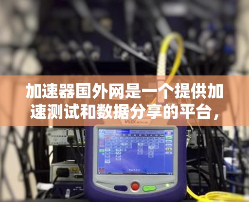 加速器国外网是一个提供加速测试和数据分享的平台,旨在帮助用户提升车辆的加速性能。以下是对该网站的详细介绍 加速器国外网是一个提供加速测试和数据分享的平台,旨在帮助用户提升车辆的加速性能。以下是对该网站的详细介绍