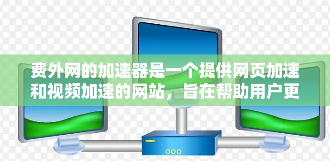 费外网的加速器是一个提供网页加速和视频加速的网站,旨在帮助用户更快地下载网页内容或观看视频。以下是关于该网站的功能和使用指南 费外网的加速器是一个提供网页加速和视频加速的网站,旨在帮助用户更快地下载网页内容或观看视频。以下是关于该网站的功能和使用指南