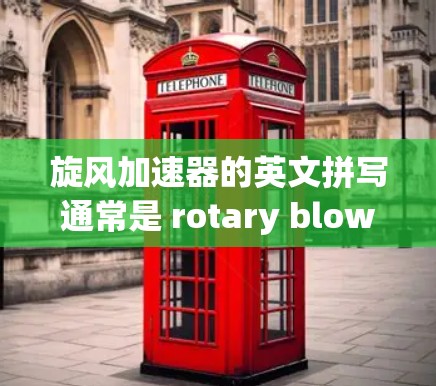 旋风加速器的英文拼写通常是 rotary blowdown engine 或 blowdown engine,具体名称可能因地区或背景略有不同。以下是一些关于旋风加速器的常见英文名称 旋风加速器的英文拼写通常是 rotary blowdown engine 或 blowdown engine,具体名称可能因地区或背景略有不同。以下是一些关于旋风加速器的常见英文名称