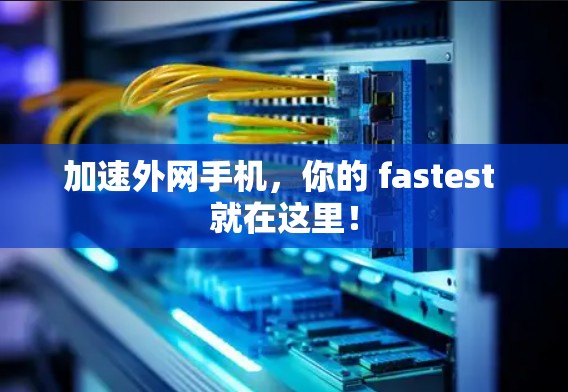 加速外网手机,你的 fastest 就在这里! 加速外网手机,你的 fastest 就在这里!