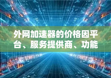 外网加速器的价格因平台、服务提供商、功能需求以及用户的具体使用场景而有所不同。以下是一些常见的外网加速器的价格,供参考 外网加速器的价格因平台、服务提供商、功能需求以及用户的具体使用场景而有所不同。以下是一些常见的外网加速器的价格,供参考