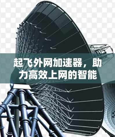 起飞外网加速器,助力高效上网的智能选择 起飞外网加速器,助力高效上网的智能选择