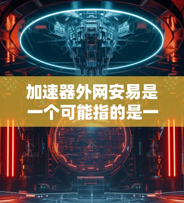 加速器外网安易是一个可能指的是一个专门用于加速网络连接或技术操作的工具,同时强调了安全问题。以下是对这个概念的详细介绍 加速器外网安易是一个可能指的是一个专门用于加速网络连接或技术操作的工具,同时强调了安全问题。以下是对这个概念的详细介绍