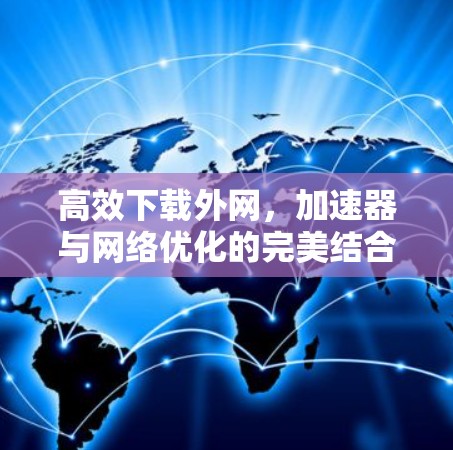 高效下载外网,加速器与网络优化的完美结合 高效下载外网,加速器与网络优化的完美结合
