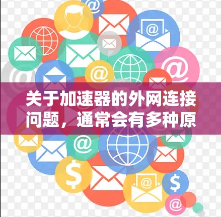 关于加速器的外网连接问题,通常会有多种原因导致连接不稳定。以下是一些可能的原因和解决方案 关于加速器的外网连接问题,通常会有多种原因导致连接不稳定。以下是一些可能的原因和解决方案