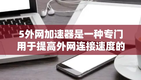 5外网加速器是一种专门用于提高外网连接速度的工具，通过优化网络连接和缓存缓存策略，帮助用户更快地访问互联网。以下是关于5外网加速器的详细介绍