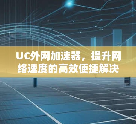 UC外网加速器,提升网络速度的高效便捷解决方案 UC外网加速器,提升网络速度的高效便捷解决方案