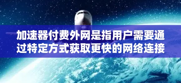 加速器付费外网是指用户需要通过特定方式获取更快的网络连接,通常涉及加入特定的加速器或使用特定的网络连接服务。以下是解决此类问题的详细步骤 加速器付费外网是指用户需要通过特定方式获取更快的网络连接,通常涉及加入特定的加速器或使用特定的网络连接服务。以下是解决此类问题的详细步骤