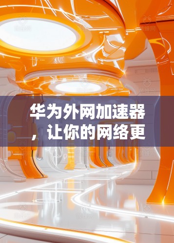 华为外网加速器,让你的网络更强劲,更高效 华为外网加速器,让你的网络更强劲,更高效