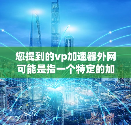 您提到的vp加速器外网可能是指一个特定的加速工具或资源,但您未提供足够的信息来确定其具体含义。以下是一些可能的解释和建议 您提到的vp加速器外网可能是指一个特定的加速工具或资源,但您未提供足够的信息来确定其具体含义。以下是一些可能的解释和建议