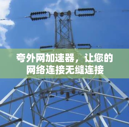夸外网加速器,让您的网络连接无缝连接 夸外网加速器,让您的网络连接无缝连接