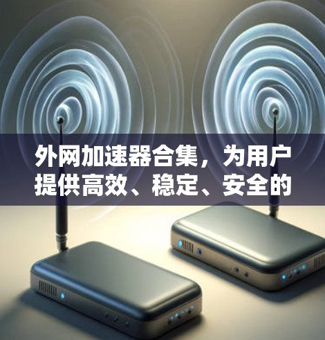 外网加速器合集,为用户提供高效、稳定、安全的加速选项。以下是几个知名和常用的外网加速器,你可以根据自己的需求选择合适的 外网加速器合集,为用户提供高效、稳定、安全的加速选项。以下是几个知名和常用的外网加速器,你可以根据自己的需求选择合适的