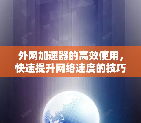 外网加速器的高效使用,快速提升网络速度的技巧 外网加速器的高效使用,快速提升网络速度的技巧