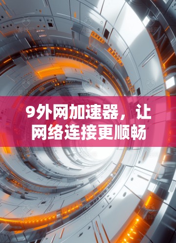 9外网加速器,让网络连接更顺畅的实用解决方案 9外网加速器,让网络连接更顺畅的实用解决方案