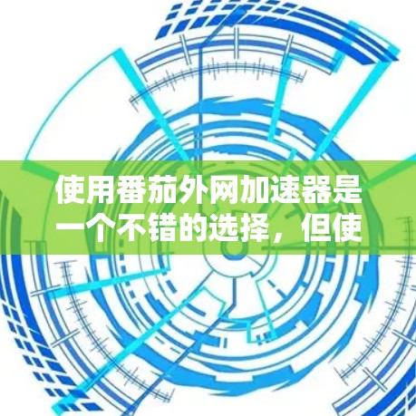 使用番茄外网加速器是一个不错的选择，但使用前需要仔细考虑以下几个方面