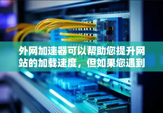 外网加速器可以帮助您提升网站的加载速度，但如果您遇到了速度变慢、加载时间变长等问题，可以按照以下步骤进行调整和优化