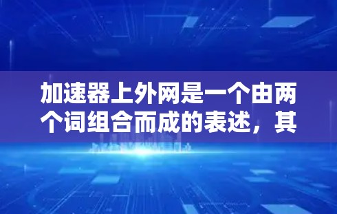 加速器上外网是一个由两个词组合而成的表述,其中加速器通常指一种能够加快某种速度或提升效率的装置或工具,而上外网是一个网络术语,可能指的是某个特定的网络平台或公司 加速器上外网是一个由两个词组合而成的表述,其中加速器通常指一种能够加快某种速度或提升效率的装置或工具,而上外网是一个网络术语,可能指的是某个特定的网络平台或公司