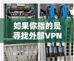如果你指的是寻找外部VPN(P2P)服务,以下是一些通用的外部VPN推荐,但请注意,由于外部VPN的限制和安全措施,建议您选择经过审核的平台,并确保您的设备和密码安全。以下是一些常用的外部VPN推荐 如果你指的是寻找外部VPN(P2P)服务,以下是一些通用的外部VPN推荐,但请注意,由于外部VPN的限制和安全措施,建议您选择经过审核的平台,并确保您的设备和密码安全。以下是一些常用的外部VPN推荐