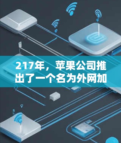 217年，苹果公司推出了一个名为外网加速器的工具，旨在帮助用户快速加速浏览器的下载速度。以下是关于这个工具的详细介绍