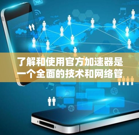 了解和使用官方加速器是一个全面的技术和网络管理的问题,以下是对这一问题的分步解释 了解和使用官方加速器是一个全面的技术和网络管理的问题,以下是对这一问题的分步解释