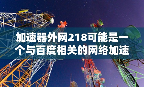 加速器外网218可能是一个与百度相关的网络加速服务,具体信息如下 加速器外网218可能是一个与百度相关的网络加速服务,具体信息如下