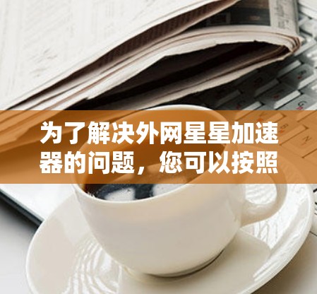 为了解决外网星星加速器的问题,您可以按照以下步骤进行操作 为了解决外网星星加速器的问题,您可以按照以下步骤进行操作