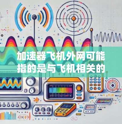 加速器飞机外网可能指的是与飞机相关的外部网络或加速器系统。以下是一些可能的解释和信息