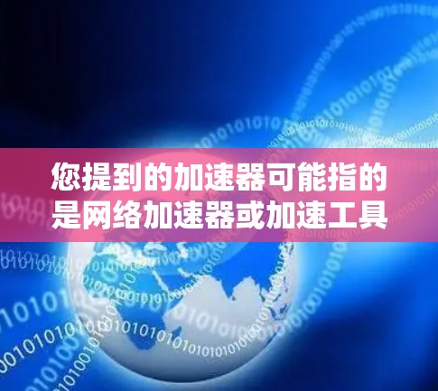 您提到的加速器可能指的是网络加速器或加速工具,具体含义可能因上下文而异。如果您指的是免费的网络加速器,可以考虑以下几种使用方法 您提到的加速器可能指的是网络加速器或加速工具,具体含义可能因上下文而异。如果您指的是免费的网络加速器,可以考虑以下几种使用方法