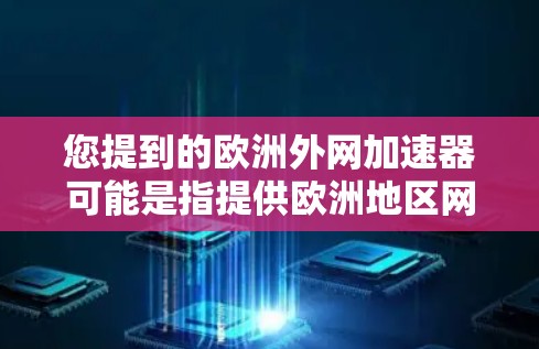 您提到的欧洲外网加速器可能是指提供欧洲地区网络加速服务的工具或网站。如果您需要使用外部网络加速服务，通常可以通过以下步骤来获取帮助