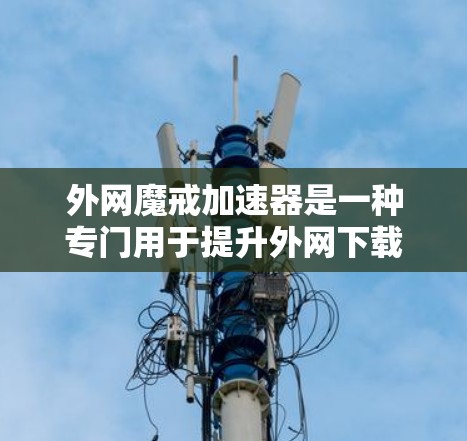外网魔戒加速器是一种专门用于提升外网下载速度和防止恶意软件的工具。它通过多种策略和功能提升下载体验,包括自动加速、远程监控、策略选择和安全措施。以下是关于外网魔戒加速器的详细总结 外网魔戒加速器是一种专门用于提升外网下载速度和防止恶意软件的工具。它通过多种策略和功能提升下载体验,包括自动加速、远程监控、策略选择和安全措施。以下是关于外网魔戒加速器的详细总结