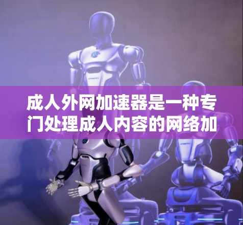 成人外网加速器是一种专门处理成人内容的网络加速器,旨在帮助用户更快地下载和观看成人视频、电影和特定娱乐内容。以下是关于成人外网加速器的分步解释 成人外网加速器是一种专门处理成人内容的网络加速器,旨在帮助用户更快地下载和观看成人视频、电影和特定娱乐内容。以下是关于成人外网加速器的分步解释