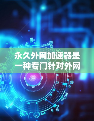永久外网加速器是一种专门针对外网的软件,旨在通过加速和优化网络连接,减少延迟和断线问题。以下是关于它的详细分析 永久外网加速器是一种专门针对外网的软件,旨在通过加速和优化网络连接,减少延迟和断线问题。以下是关于它的详细分析